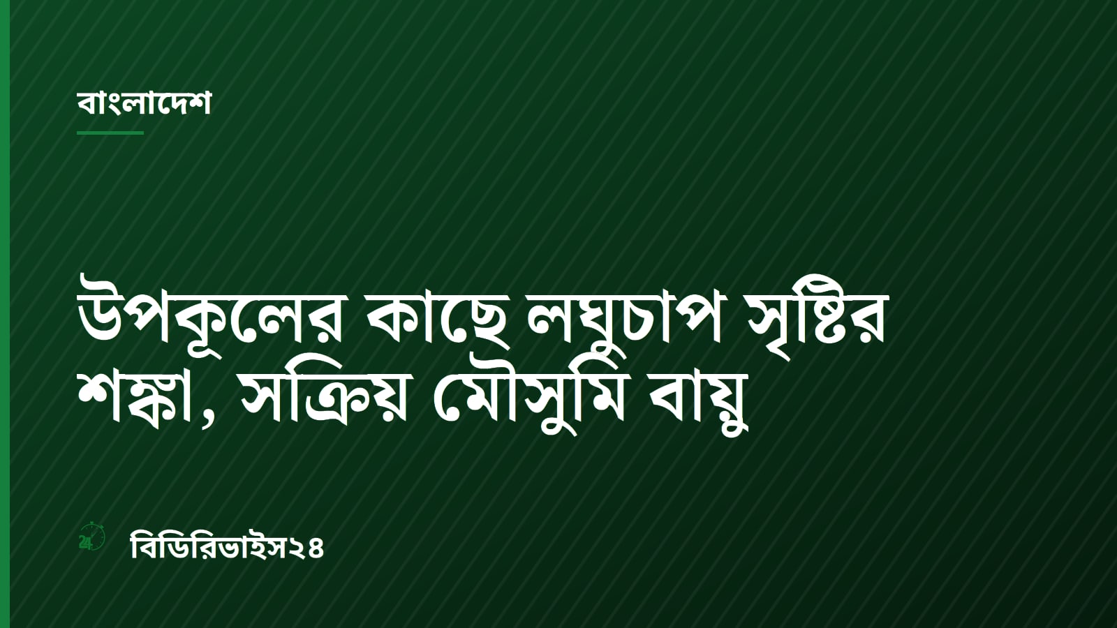 উপকূলের কাছে লঘুচাপ সৃষ্টির শঙ্কা, সক্রিয় মৌসুমি বায়ু