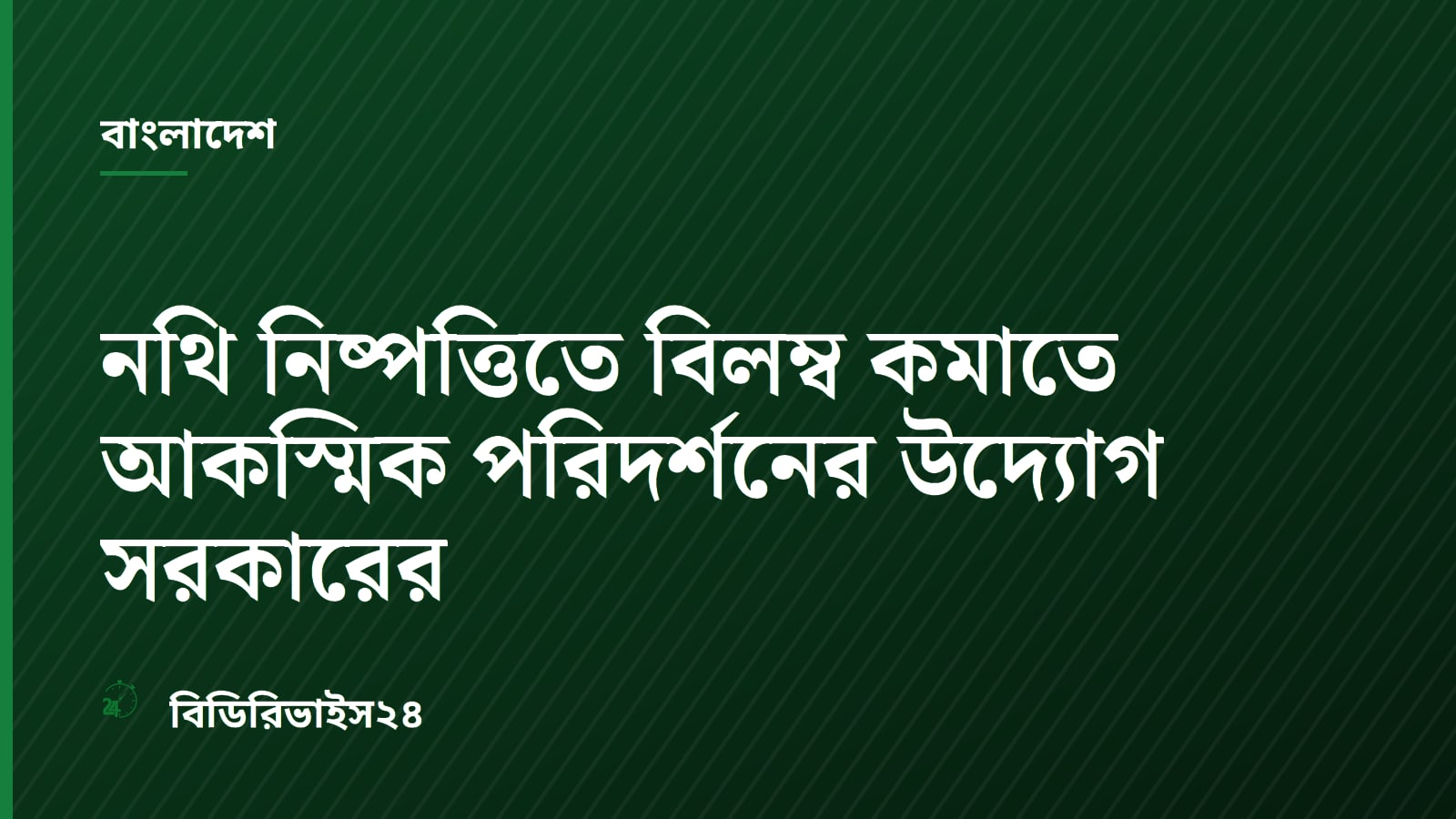 নথি নিষ্পত্তিতে বিলম্ব কমাতে আকস্মিক পরিদর্শনের উদ্যোগ সরকারের