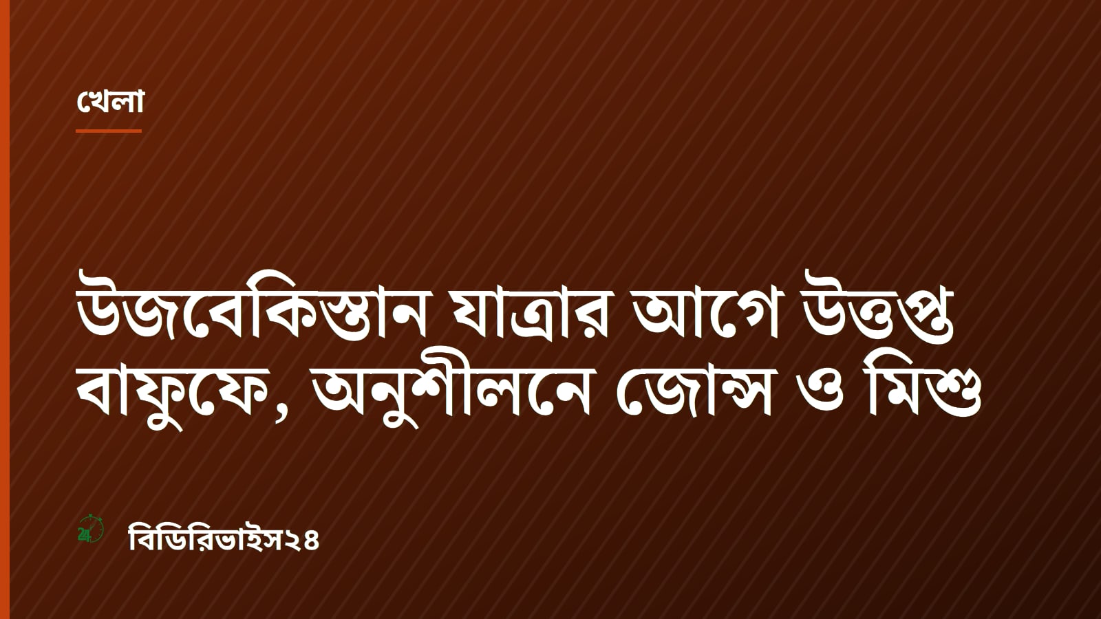উজবেকিস্তান যাত্রার আগে উত্তপ্ত বাফুফে, অনুশীলনে জোন্স ও মিশু