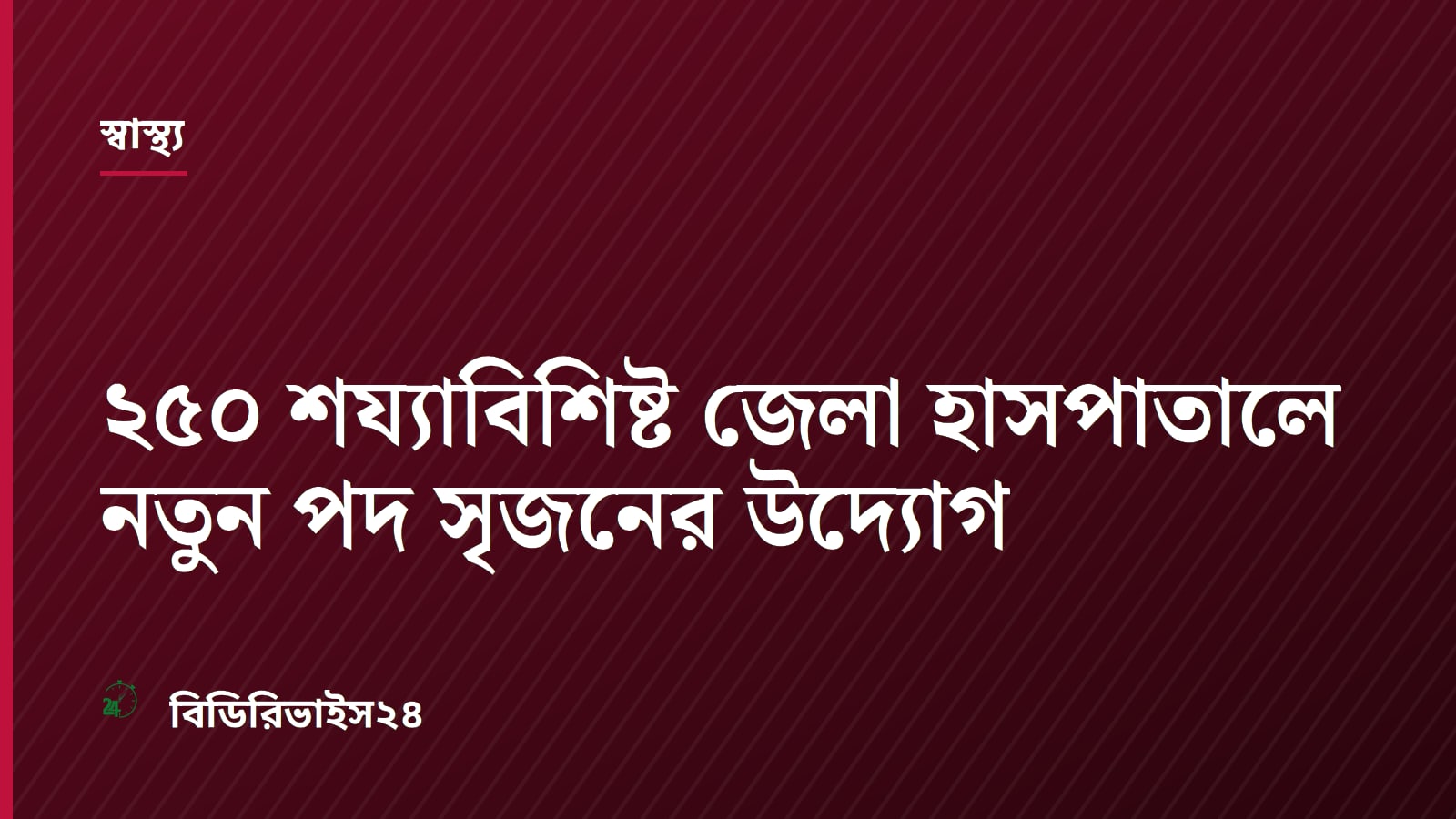 ২৫০ শয্যাবিশিষ্ট জেলা হাসপাতালে নতুন পদ সৃজনের উদ্যোগ