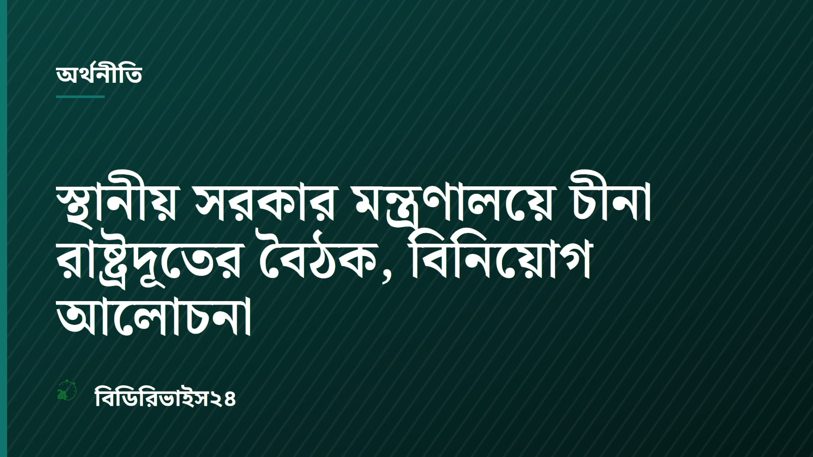 স্থানীয় সরকার মন্ত্রণালয়ে চীনা রাষ্ট্রদূতের বৈঠক, বিনিয়োগ আলোচনা