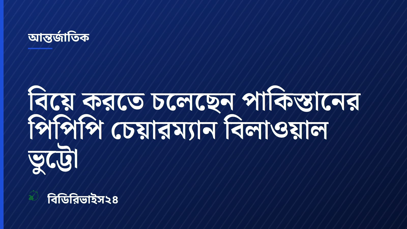 বিয়ে করতে চলেছেন পাকিস্তানের পিপিপি চেয়ারম্যান বিলাওয়াল ভুট্টো