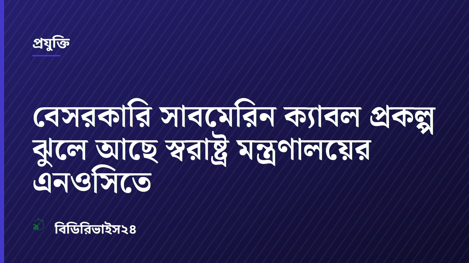 বেসরকারি সাবমেরিন ক্যাবল প্রকল্প ঝুলে আছে স্বরাষ্ট্র মন্ত্রণালয়ের এনওসিতে