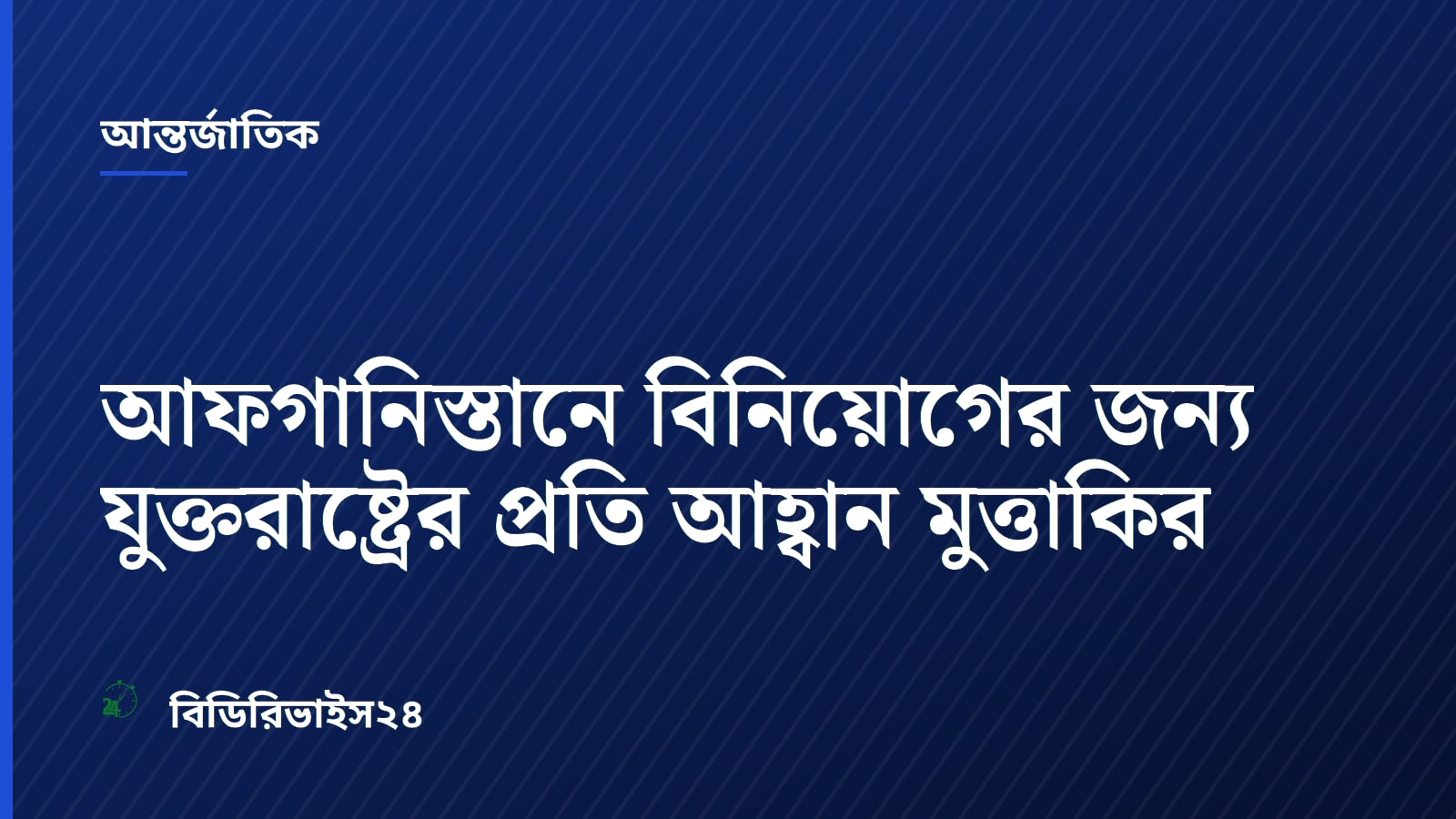 আফগানিস্তানে বিনিয়োগের জন্য যুক্তরাষ্ট্রের প্রতি আহ্বান মুত্তাকির