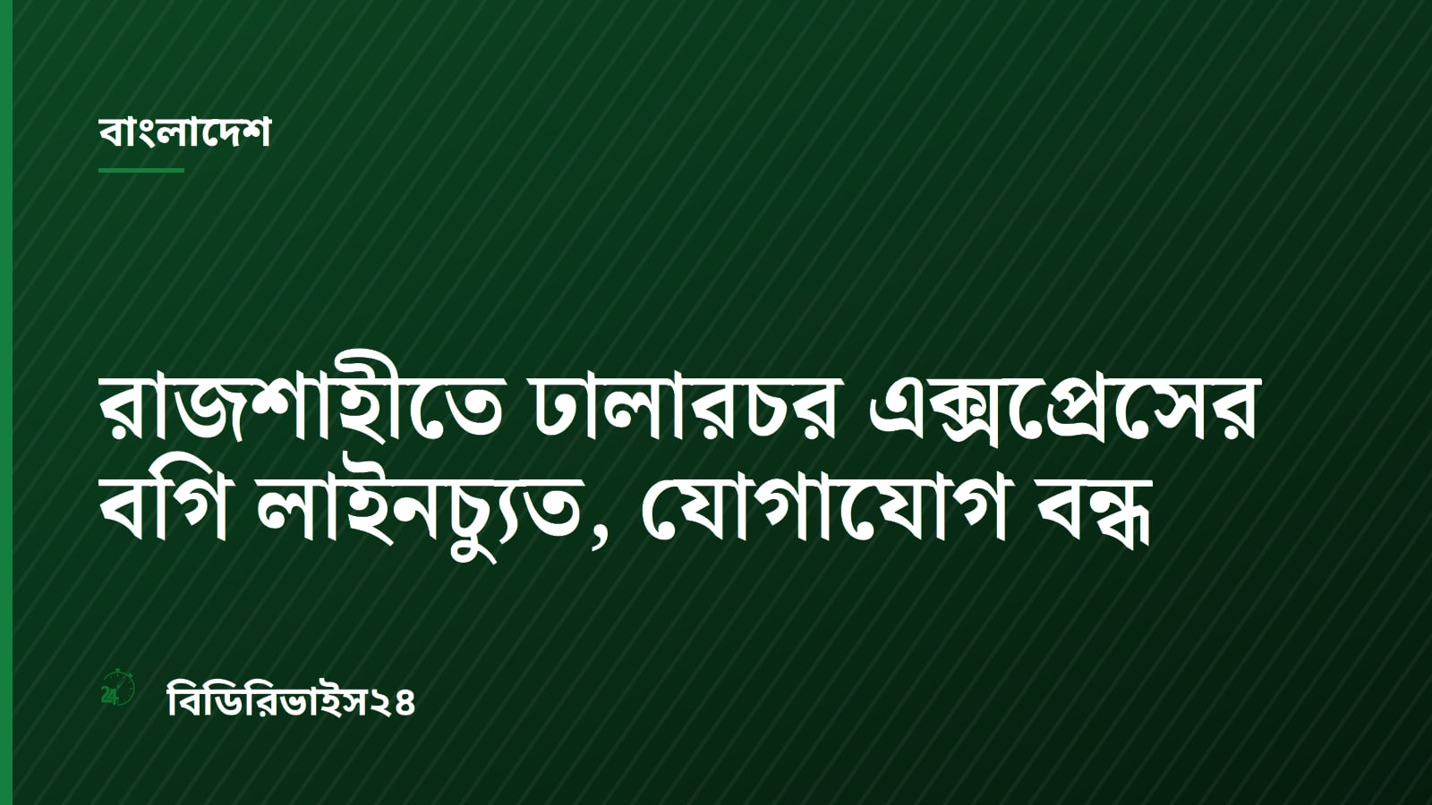 রাজশাহীতে ঢালারচর এক্সপ্রেসের বগি লাইনচ্যুত, যোগাযোগ বন্ধ