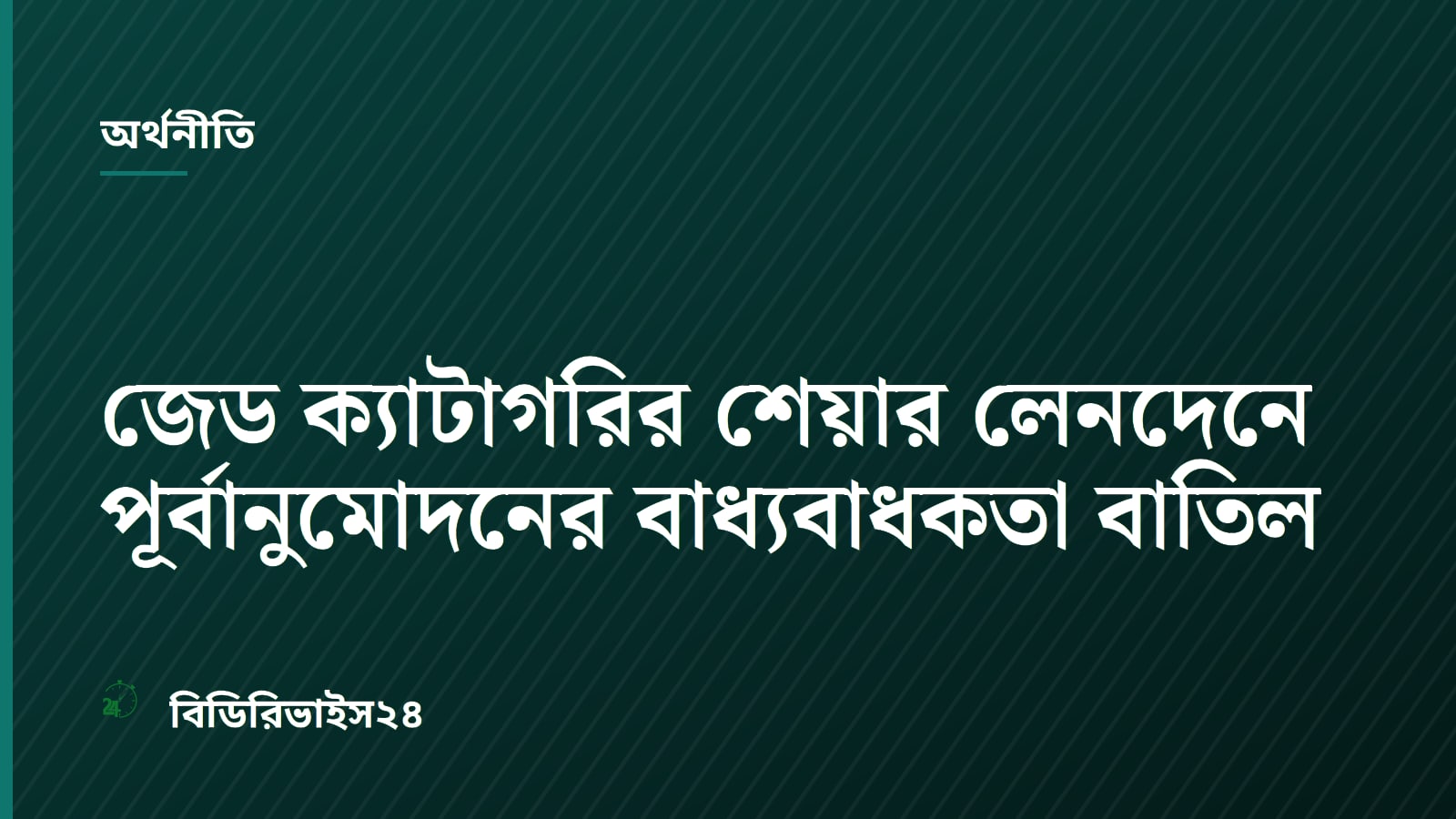 জেড ক্যাটাগরির শেয়ার লেনদেনে পূর্বানুমোদনের বাধ্যবাধকতা বাতিল