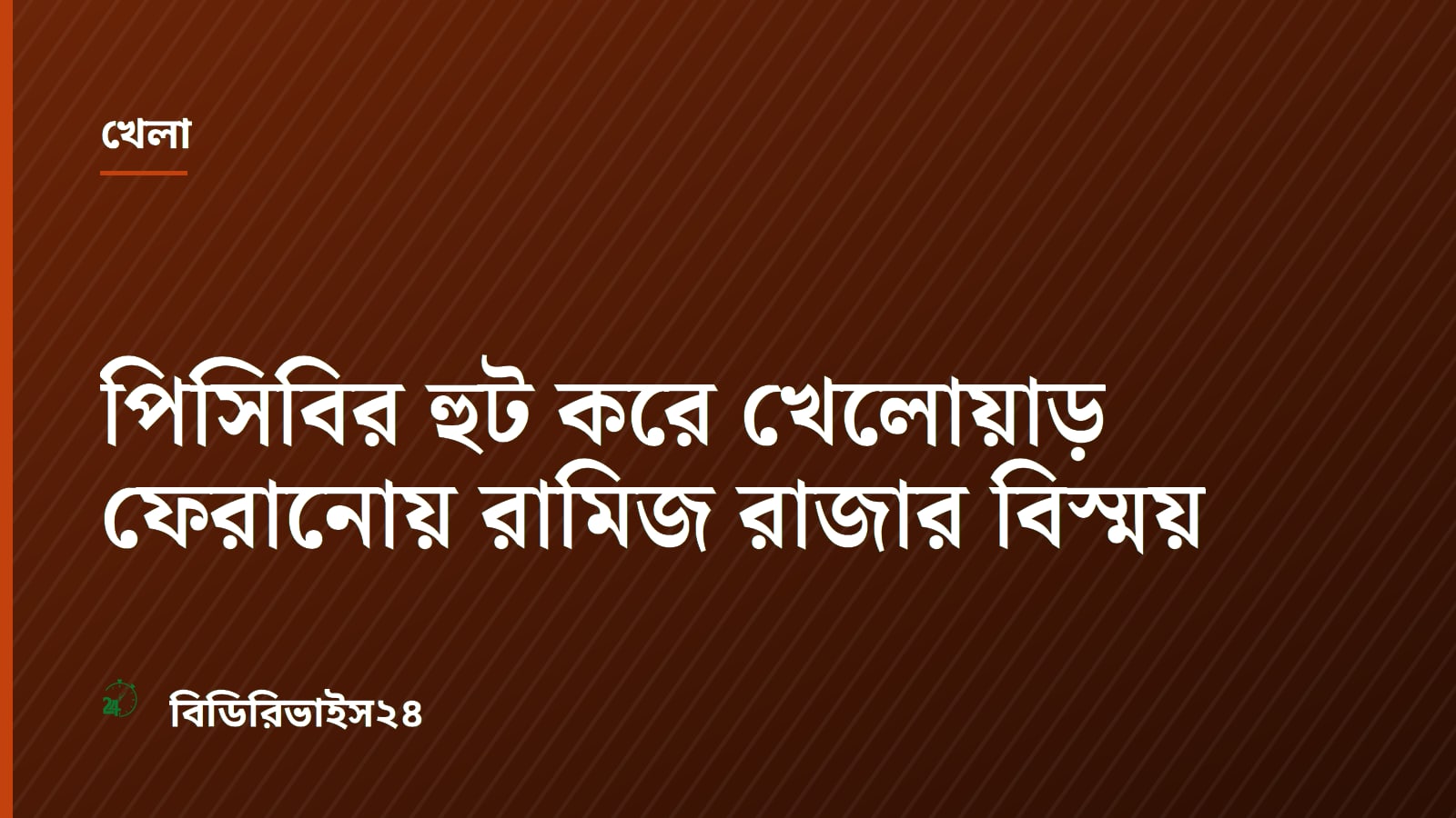 পিসিবির হুট করে খেলোয়াড় ফেরানোয় রামিজ রাজার বিস্ময়