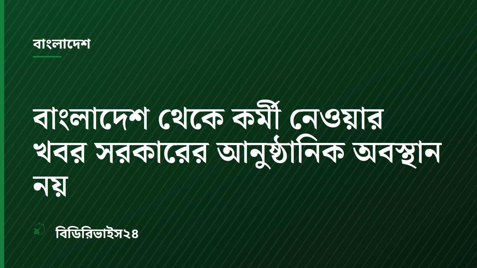 বাংলাদেশ থেকে কর্মী নেওয়ার খবর সরকারের আনুষ্ঠানিক অবস্থান নয়