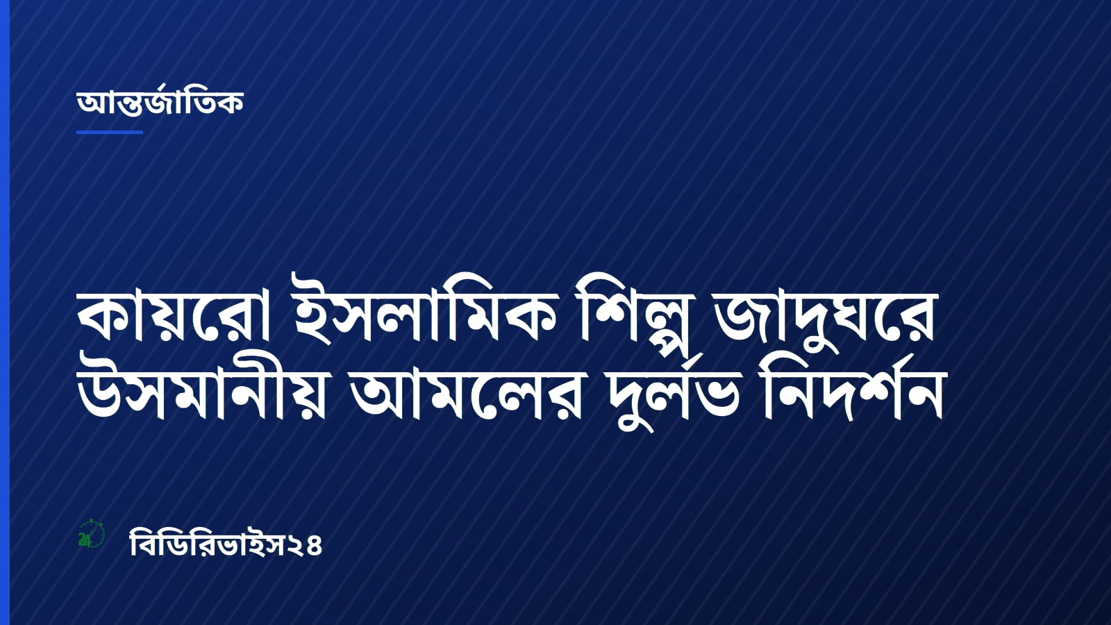 কায়রো ইসলামিক শিল্প জাদুঘরে উসমানীয় আমলের দুর্লভ নিদর্শন
