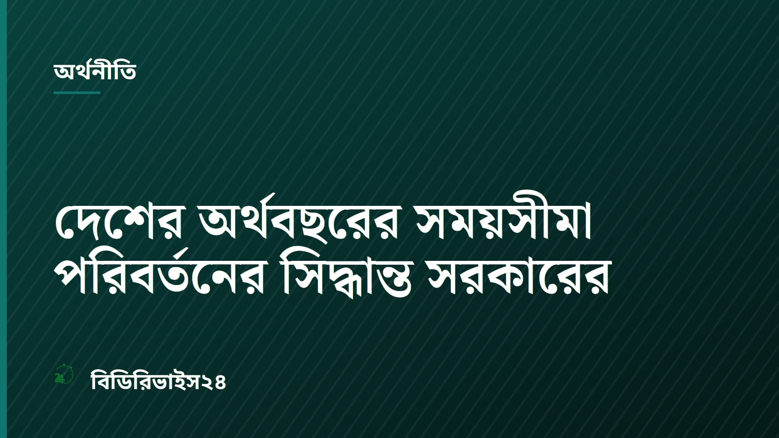 দেশের অর্থবছরের সময়সীমা পরিবর্তনের সিদ্ধান্ত সরকারের