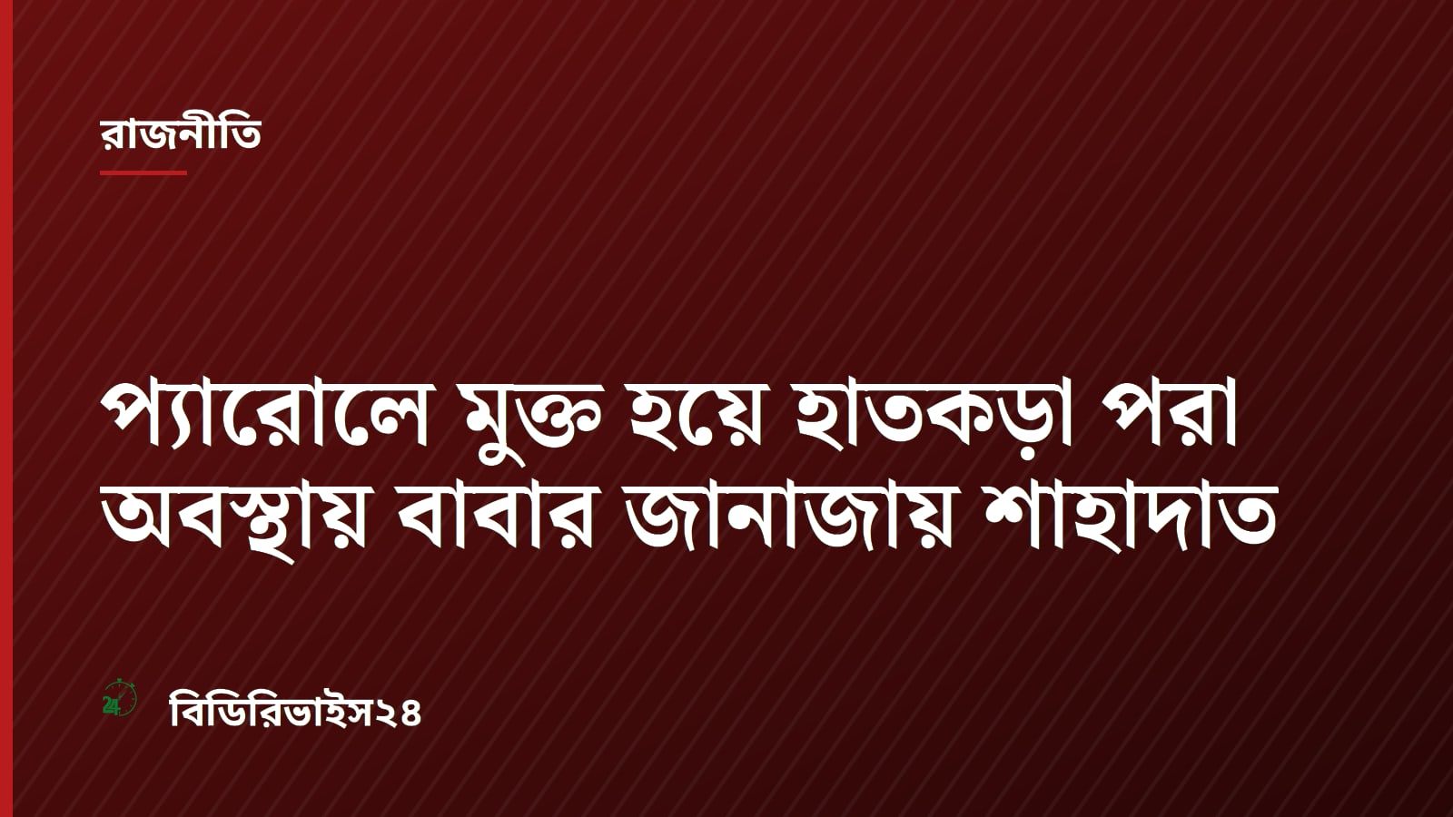 প্যারোলে মুক্ত হয়ে হাতকড়া পরা অবস্থায় বাবার জানাজায় শাহাদাত